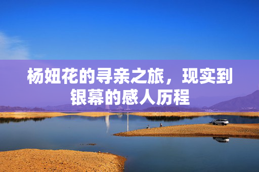 杨妞花的寻亲之旅，现实到银幕的感人历程