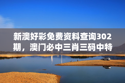 新澳好彩免费资料查询302期，澳门必中三肖三码中特_精选解释落实将深度解析_iPhone版v07.36.22