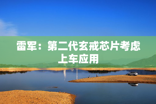 雷军：第二代玄戒芯片考虑上车应用