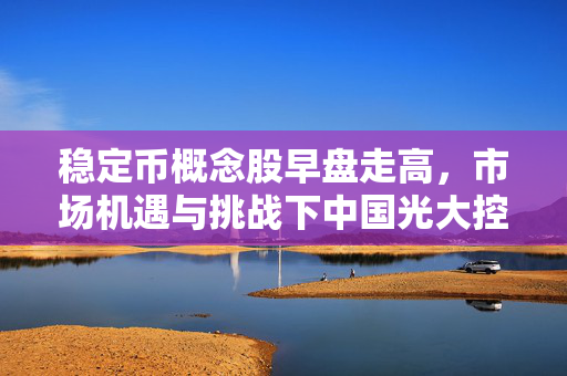 稳定币概念股早盘走高，市场机遇与挑战下中国光大控股与连连数字涨幅显著