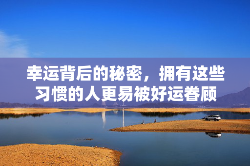 幸运背后的秘密，拥有这些习惯的人更易被好运眷顾