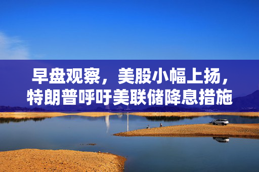 早盘观察，美股小幅上扬，特朗普呼吁美联储降息措施