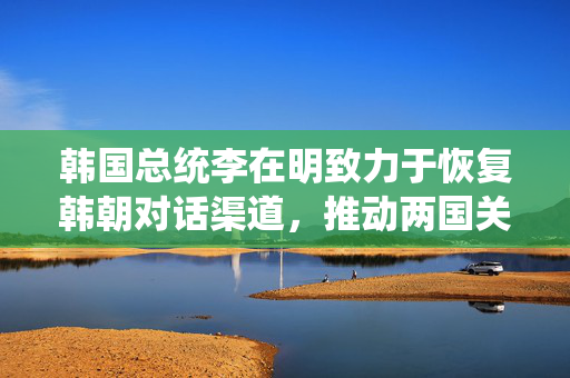 韩国总统李在明致力于恢复韩朝对话渠道，推动两国关系发展