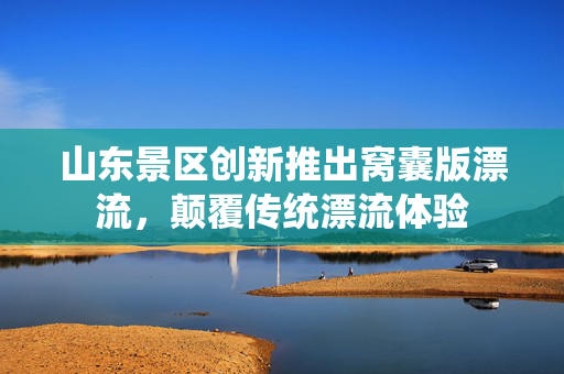 山东景区创新推出窝囊版漂流，颠覆传统漂流体验