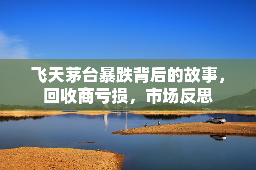 飞天茅台暴跌背后的故事，回收商亏损，市场反思
