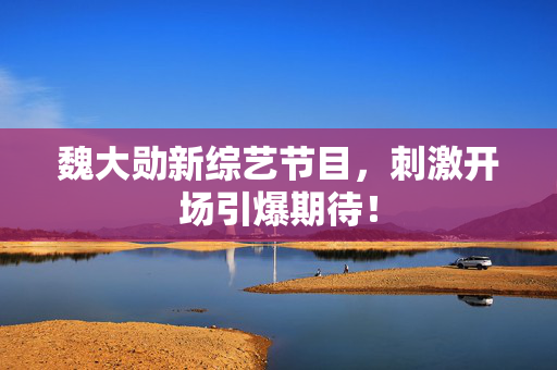 魏大勋新综艺节目，刺激开场引爆期待！