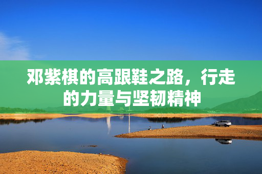 邓紫棋的高跟鞋之路，行走的力量与坚韧精神