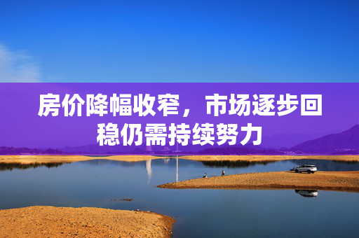 房价降幅收窄，市场逐步回稳仍需持续努力