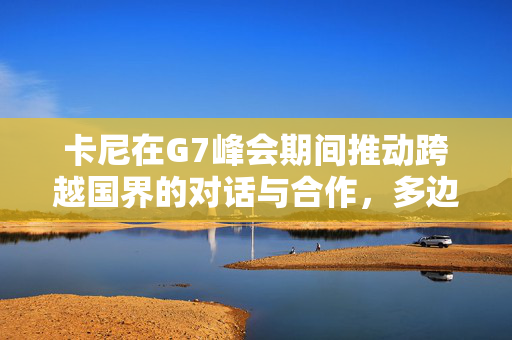 卡尼在G7峰会期间推动跨越国界的对话与合作，多边与双边会晤聚焦国际合作