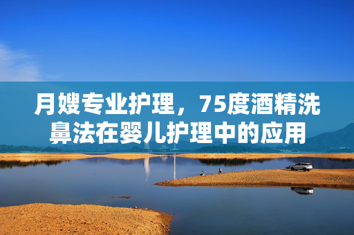 月嫂专业护理，75度酒精洗鼻法在婴儿护理中的应用