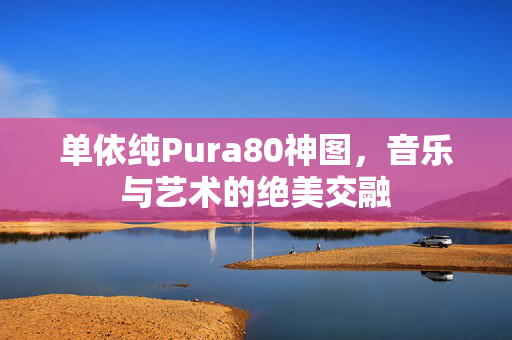 单依纯Pura80神图，音乐与艺术的绝美交融