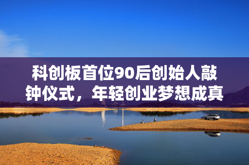 科创板首位90后创始人敲钟仪式，年轻创业梦想成真