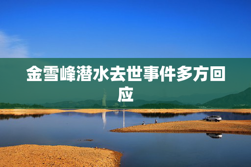 金雪峰潜水去世事件多方回应