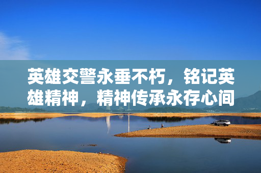 英雄交警永垂不朽，铭记英雄精神，精神传承永存心间