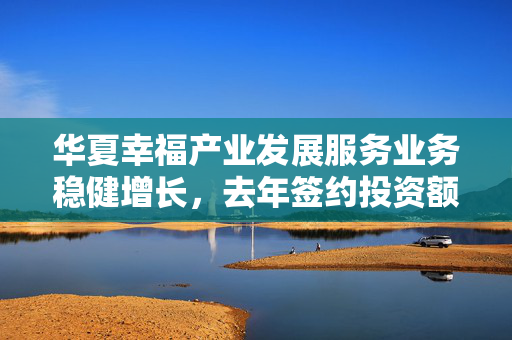 华夏幸福产业发展服务业务稳健增长，去年签约投资额突破207亿