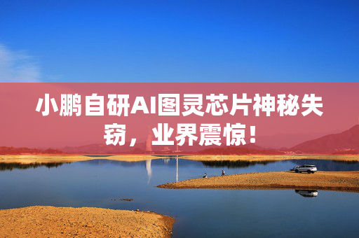 小鹏自研AI图灵芯片神秘失窃，业界震惊！