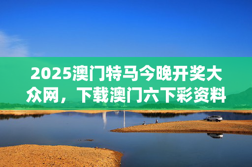 2025澳门特马今晚开奖大众网，下载澳门六下彩资料官方网站_放松心情的绝佳选择_GM版v12.34.95