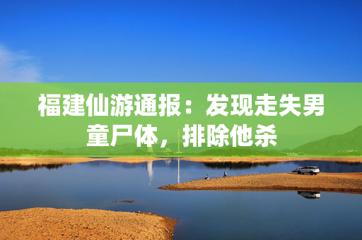 福建仙游通报：发现走失男童尸体，排除他杀