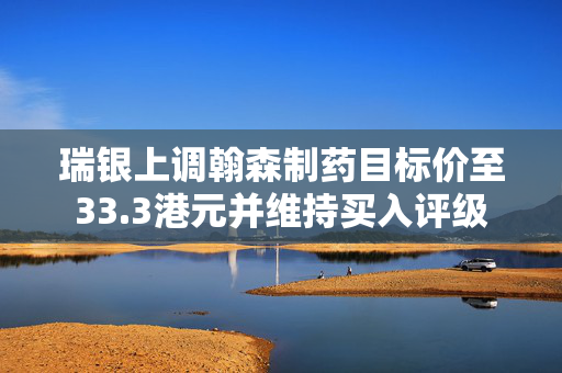 瑞银上调翰森制药目标价至33.3港元并维持买入评级