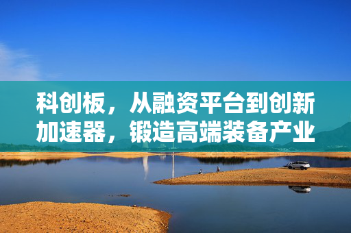 科创板，从融资平台到创新加速器，锻造高端装备产业新纪元