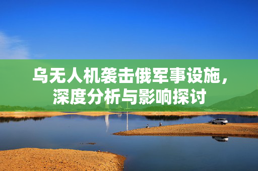 乌无人机袭击俄军事设施，深度分析与影响探讨