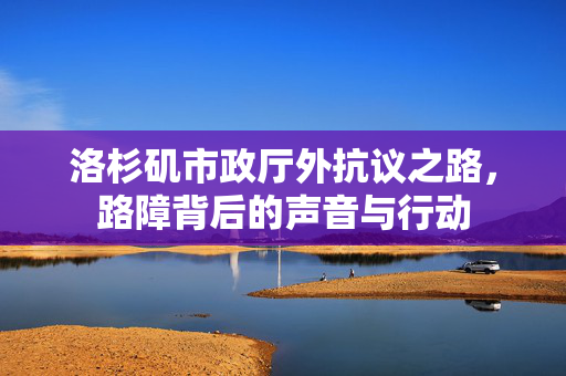洛杉矶市政厅外抗议之路，路障背后的声音与行动