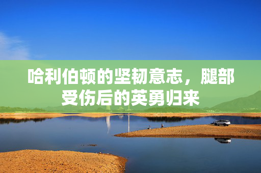 哈利伯顿的坚韧意志，腿部受伤后的英勇归来