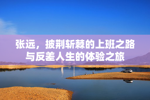 张远，披荆斩棘的上班之路与反差人生的体验之旅