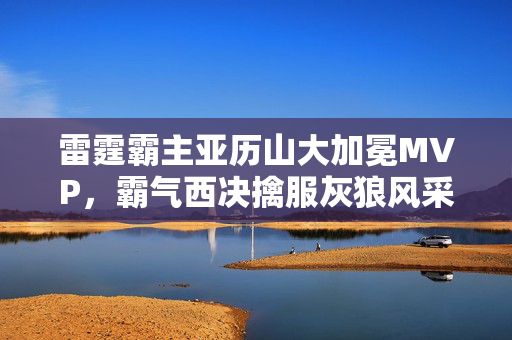 雷霆霸主亚历山大加冕MVP，霸气西决擒服灰狼风采展