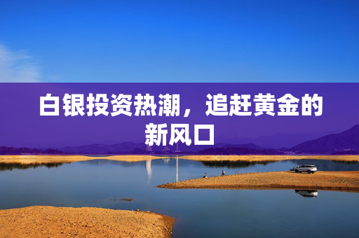 白银投资热潮，追赶黄金的新风口