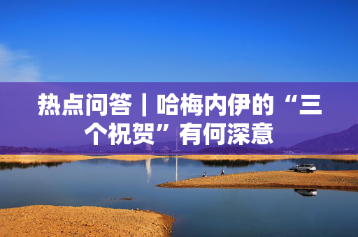 热点问答｜哈梅内伊的“三个祝贺”有何深意