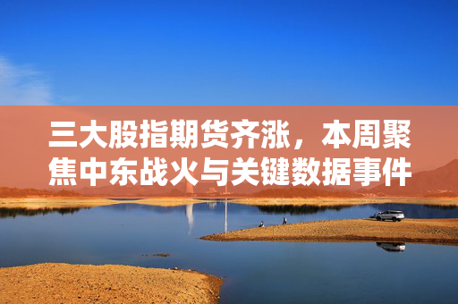 三大股指期货齐涨，本周聚焦中东战火与关键数据事件——美联储利率决议及恐怖数据揭晓