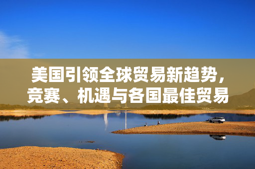 美国引领全球贸易新趋势，竞赛、机遇与各国最佳贸易方案探索