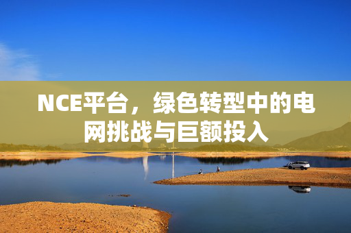 NCE平台，绿色转型中的电网挑战与巨额投入