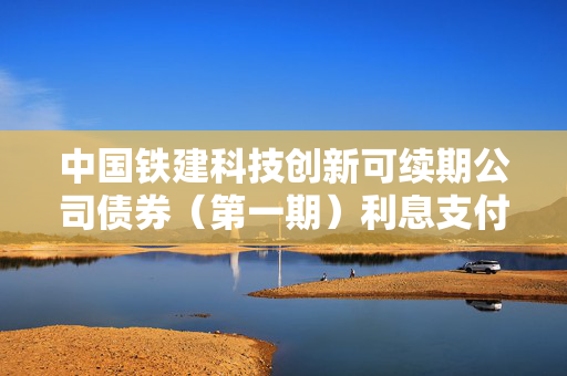 中国铁建科技创新可续期公司债券（第一期）利息支付在即，聚焦企业责任与金融创新之路