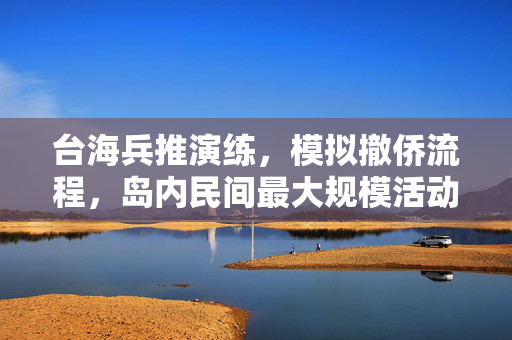 台海兵推演练，模拟撤侨流程，岛内民间最大规模活动聚焦台海安全