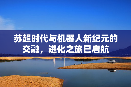 苏超时代与机器人新纪元的交融，进化之旅已启航