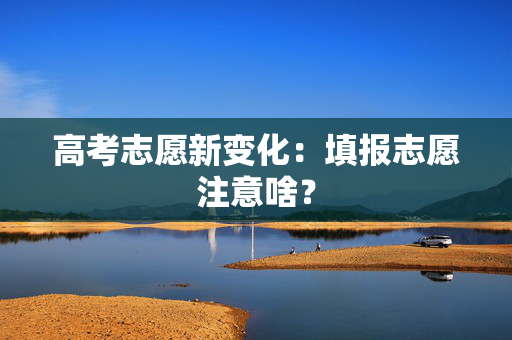 高考志愿新变化：填报志愿注意啥？
