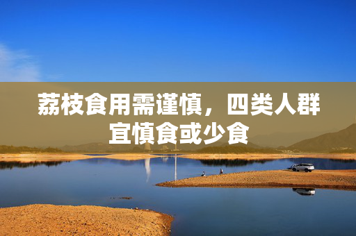 荔枝食用需谨慎，四类人群宜慎食或少食