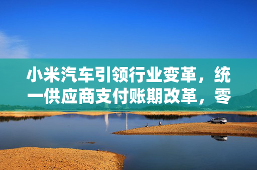 小米汽车引领行业变革，统一供应商支付账期改革，零部件供应商股价飙升，长城小鹏跟进