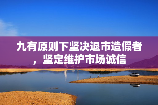 九有原则下坚决退市造假者，坚定维护市场诚信