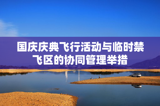 国庆庆典飞行活动与临时禁飞区的协同管理举措