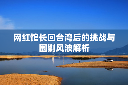 网红馆长回台湾后的挑战与围剿风波解析