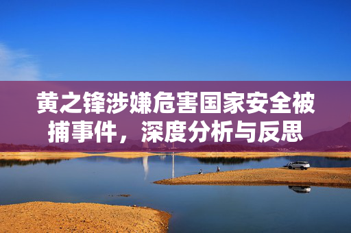 黄之锋涉嫌危害国家安全被捕事件，深度分析与反思