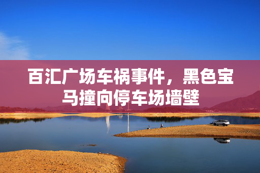 百汇广场车祸事件，黑色宝马撞向停车场墙壁