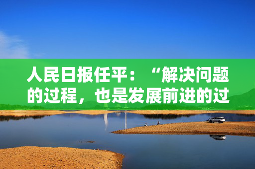 人民日报任平：“解决问题的过程，也是发展前进的过程”