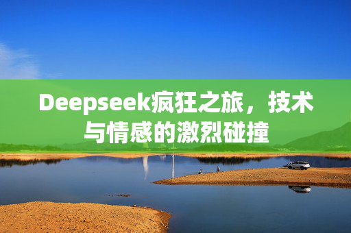 Deepseek疯狂之旅，技术与情感的激烈碰撞