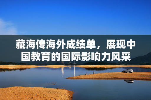 藏海传海外成绩单，展现中国教育的国际影响力风采