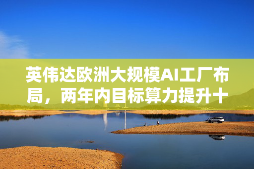 英伟达欧洲大规模AI工厂布局，两年内目标算力提升十倍