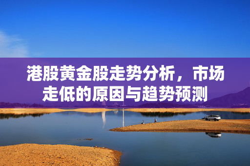 港股黄金股走势分析，市场走低的原因与趋势预测